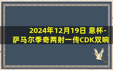 2024年12月19日 意杯-萨马尔季奇两射一传CDK双响 亚特兰大6-1切塞纳晋级8强